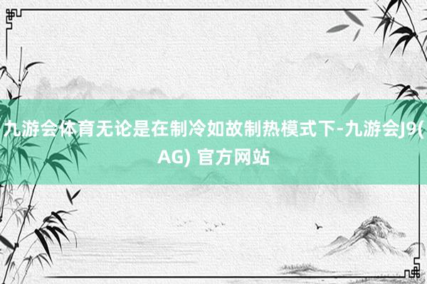 九游会体育无论是在制冷如故制热模式下-九游会J9(AG) 官方网站