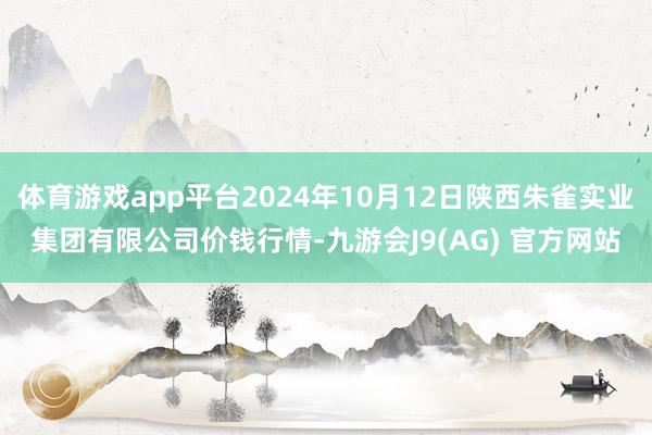 体育游戏app平台2024年10月12日陕西朱雀实业集团有限公司价钱行情-九游会J9(AG) 官方网站