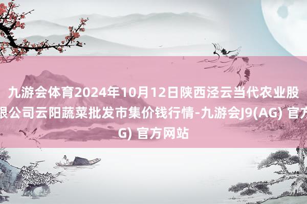 九游会体育2024年10月12日陕西泾云当代农业股份有限公司云阳蔬菜批发市集价钱行情-九游会J9(AG) 官方网站