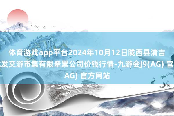 体育游戏app平台2024年10月12日陇西县清吉洋芋批发交游市集有限牵累公司价钱行情-九游会J9(AG) 官方网站