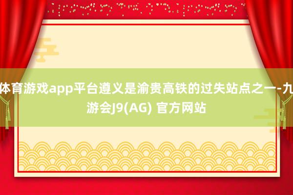 体育游戏app平台遵义是渝贵高铁的过失站点之一-九游会J9(AG) 官方网站