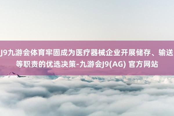 J9九游会体育牢固成为医疗器械企业开展储存、输送等职责的优选决策-九游会J9(AG) 官方网站