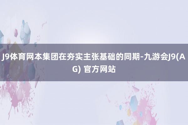 J9体育网本集团在夯实主张基础的同期-九游会J9(AG) 官方网站