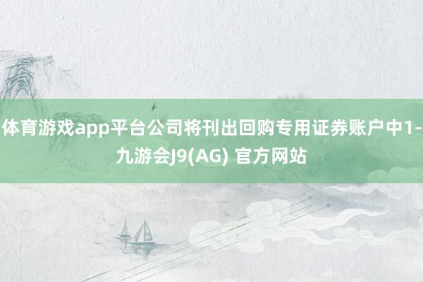 体育游戏app平台公司将刊出回购专用证券账户中1-九游会J9(AG) 官方网站