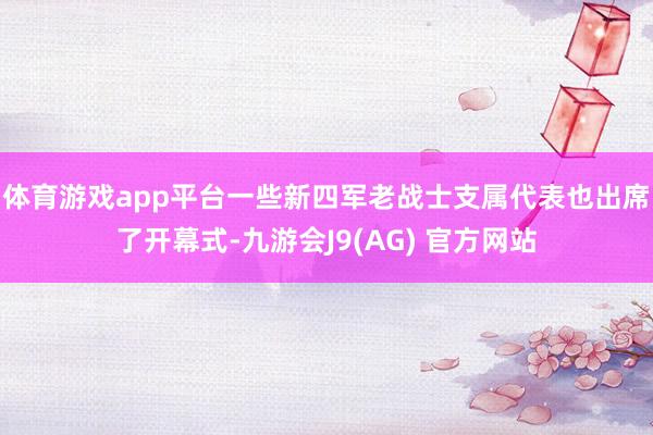 体育游戏app平台一些新四军老战士支属代表也出席了开幕式-九游会J9(AG) 官方网站