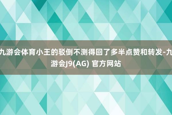 九游会体育小王的驳倒不测得回了多半点赞和转发-九游会J9(AG) 官方网站