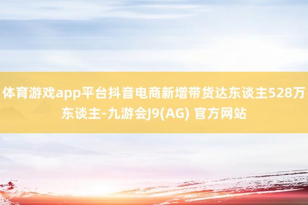 体育游戏app平台抖音电商新增带货达东谈主528万东谈主-九游会J9(AG) 官方网站