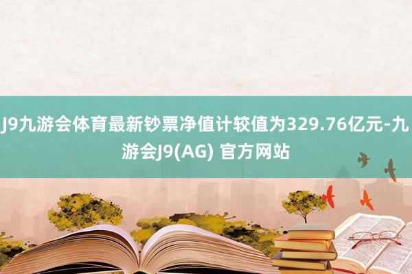 J9九游会体育最新钞票净值计较值为329.76亿元-九游会J9(AG) 官方网站