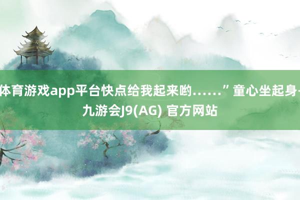 体育游戏app平台快点给我起来哟……”童心坐起身-九游会J9(AG) 官方网站