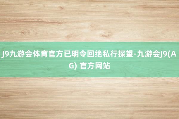 J9九游会体育官方已明令回绝私行探望-九游会J9(AG) 官方网站