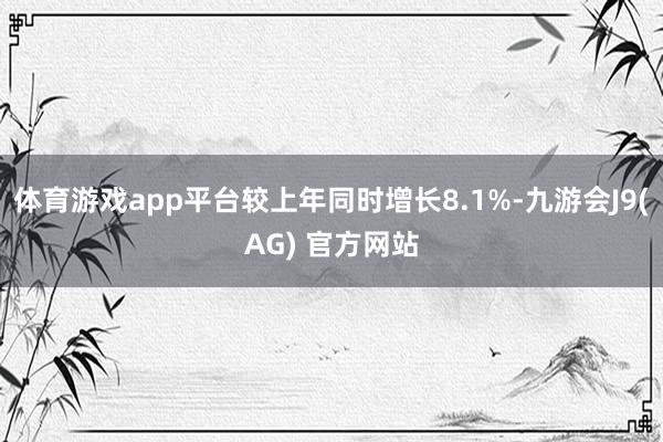 体育游戏app平台较上年同时增长8.1%-九游会J9(AG) 官方网站