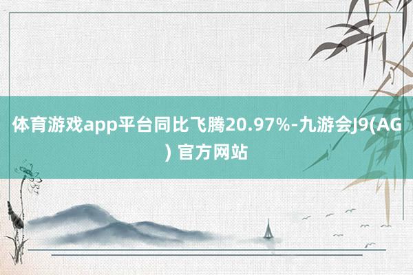 体育游戏app平台同比飞腾20.97%-九游会J9(AG) 官方网站