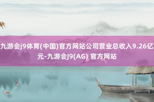 九游会j9体育(中国)官方网站公司营业总收入9.26亿元-九游会J9(AG) 官方网站