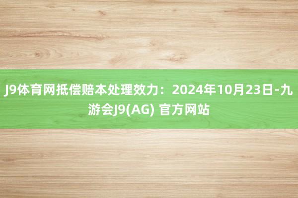 J9体育网抵偿赔本处理效力：2024年10月23日-九游会J9(AG) 官方网站