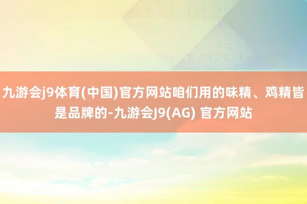 九游会j9体育(中国)官方网站咱们用的味精、鸡精皆是品牌的-九游会J9(AG) 官方网站