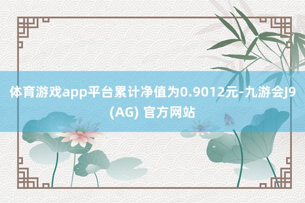 体育游戏app平台累计净值为0.9012元-九游会J9(AG) 官方网站