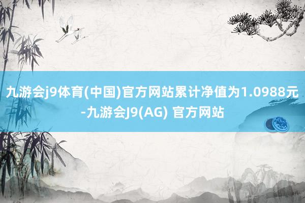 九游会j9体育(中国)官方网站累计净值为1.0988元-九游会J9(AG) 官方网站