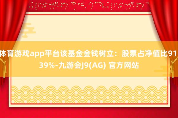 体育游戏app平台该基金金钱树立：股票占净值比91.39%-九游会J9(AG) 官方网站