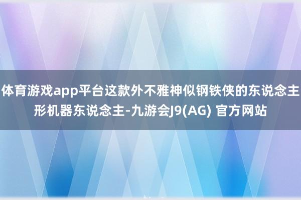 体育游戏app平台这款外不雅神似钢铁侠的东说念主形机器东说念主-九游会J9(AG) 官方网站