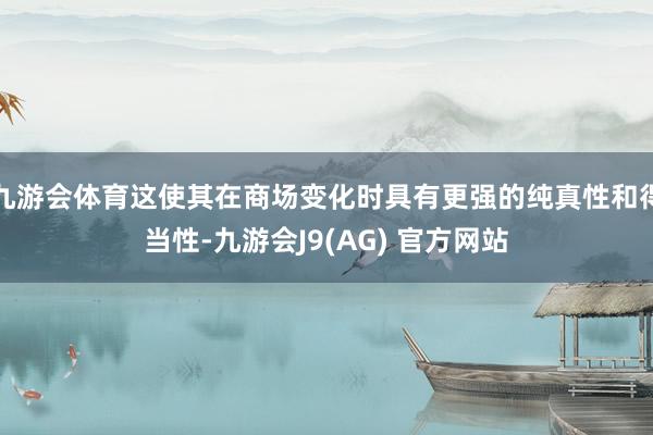 九游会体育这使其在商场变化时具有更强的纯真性和得当性-九游会J9(AG) 官方网站