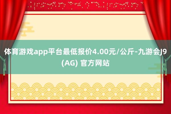 体育游戏app平台最低报价4.00元/公斤-九游会J9(AG) 官方网站