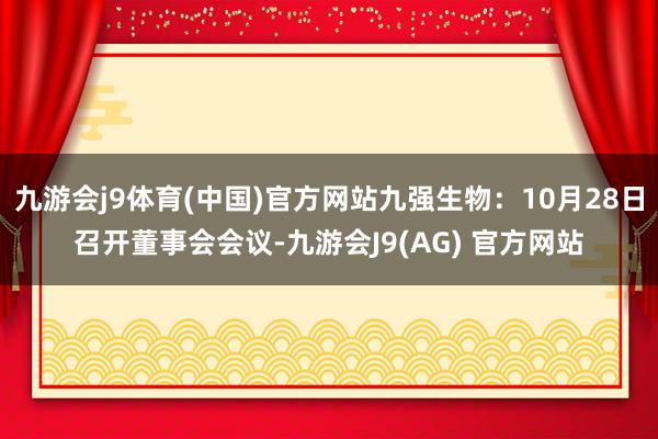 九游会j9体育(中国)官方网站九强生物：10月28日召开董事会会议-九游会J9(AG) 官方网站