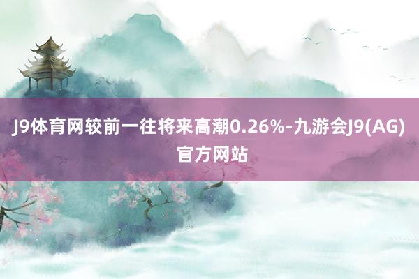 J9体育网较前一往将来高潮0.26%-九游会J9(AG) 官方网站