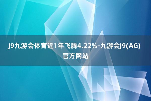 J9九游会体育近1年飞腾4.22%-九游会J9(AG) 官方网站