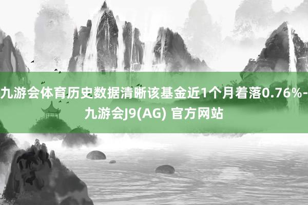 九游会体育历史数据清晰该基金近1个月着落0.76%-九游会J9(AG) 官方网站