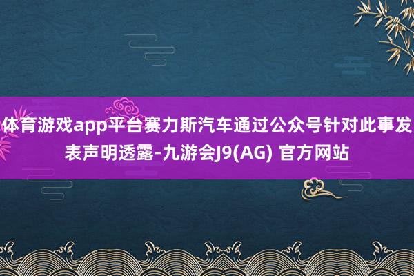 体育游戏app平台赛力斯汽车通过公众号针对此事发表声明透露-九游会J9(AG) 官方网站