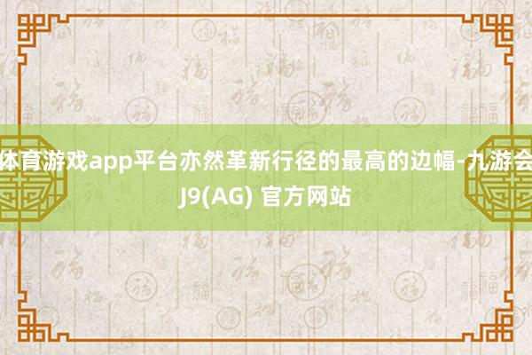 体育游戏app平台亦然革新行径的最高的边幅-九游会J9(AG) 官方网站