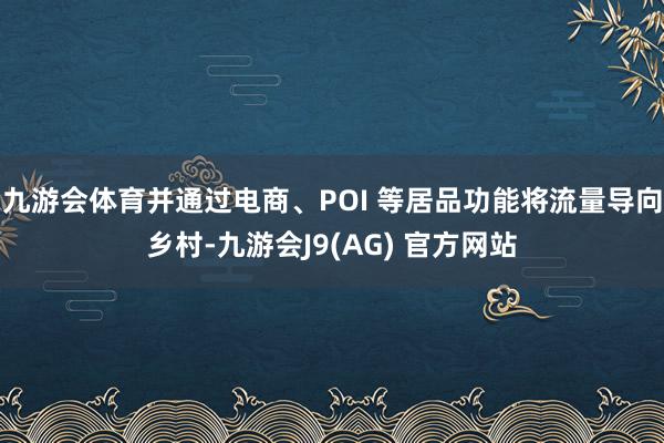 九游会体育并通过电商、POI 等居品功能将流量导向乡村-九游会J9(AG) 官方网站