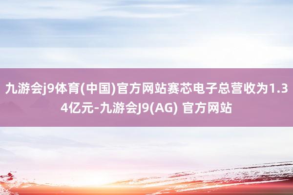 九游会j9体育(中国)官方网站赛芯电子总营收为1.34亿元-九游会J9(AG) 官方网站