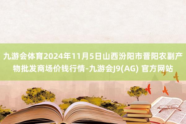 九游会体育2024年11月5日山西汾阳市晋阳农副产物批发商场价钱行情-九游会J9(AG) 官方网站