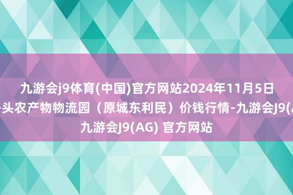 九游会j9体育(中国)官方网站2024年11月5日山西太原丈子头农产物物流园（原城东利民）价钱行情-九游会J9(AG) 官方网站