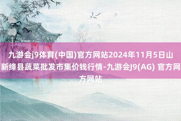 九游会j9体育(中国)官方网站2024年11月5日山西新绛县蔬菜批发市集价钱行情-九游会J9(AG) 官方网站