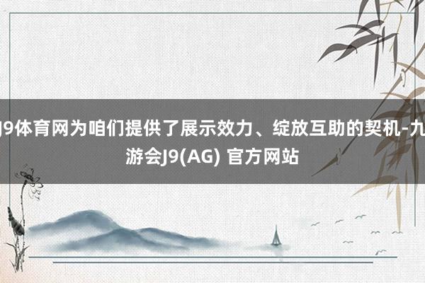 J9体育网为咱们提供了展示效力、绽放互助的契机-九游会J9(AG) 官方网站