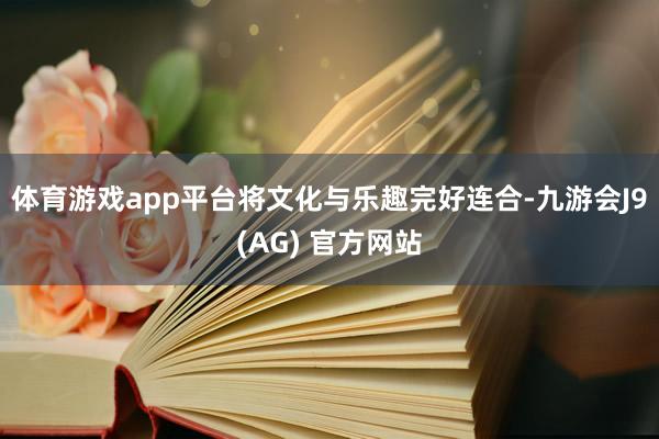 体育游戏app平台将文化与乐趣完好连合-九游会J9(AG) 官方网站