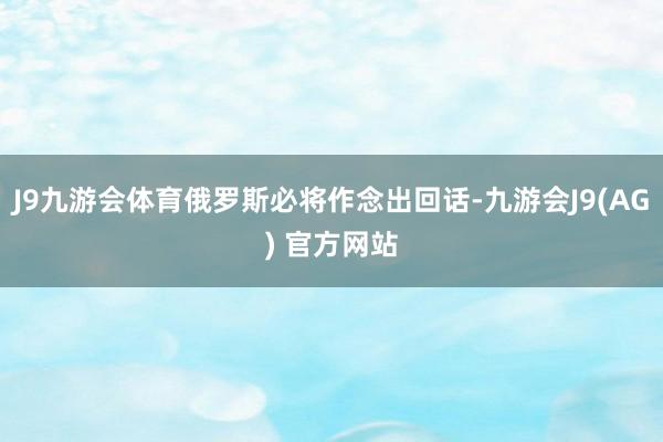 J9九游会体育俄罗斯必将作念出回话-九游会J9(AG) 官方网站