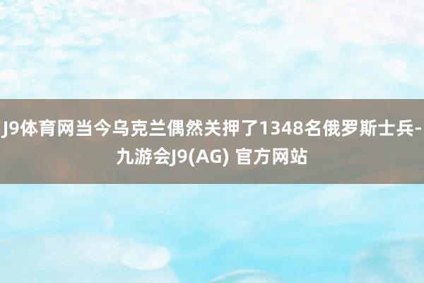 J9体育网当今乌克兰偶然关押了1348名俄罗斯士兵-九游会J9(AG) 官方网站