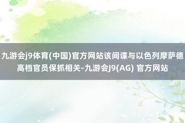 九游会j9体育(中国)官方网站该间谍与以色列摩萨德高档官员保抓相关-九游会J9(AG) 官方网站