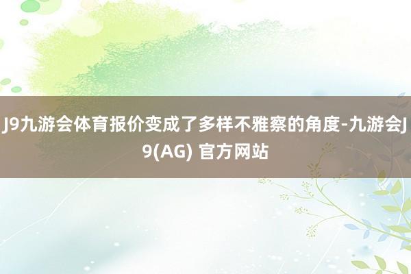 J9九游会体育报价变成了多样不雅察的角度-九游会J9(AG) 官方网站