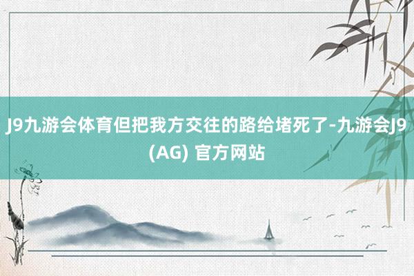 J9九游会体育但把我方交往的路给堵死了-九游会J9(AG) 官方网站