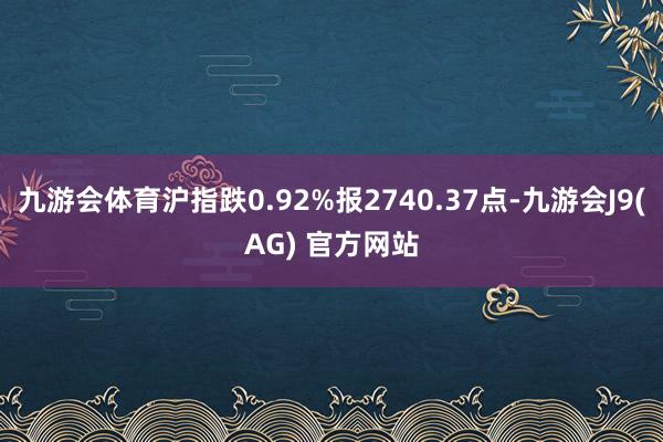 九游会体育沪指跌0.92%报2740.37点-九游会J9(AG) 官方网站