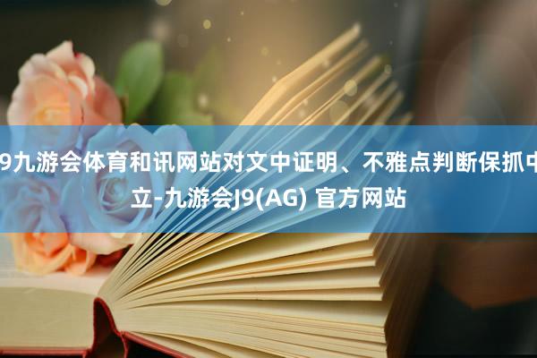 J9九游会体育和讯网站对文中证明、不雅点判断保抓中立-九游会J9(AG) 官方网站