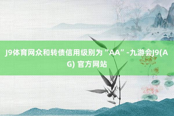 J9体育网众和转债信用级别为“AA”-九游会J9(AG) 官方网站