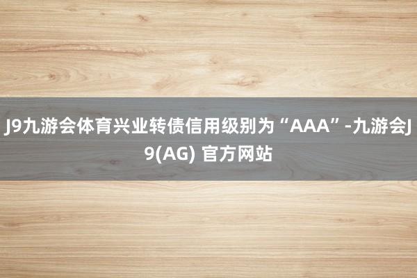 J9九游会体育兴业转债信用级别为“AAA”-九游会J9(AG) 官方网站