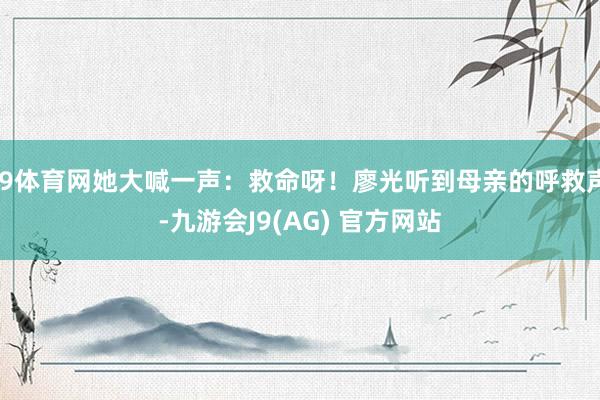 J9体育网她大喊一声：救命呀！廖光听到母亲的呼救声-九游会J9(AG) 官方网站