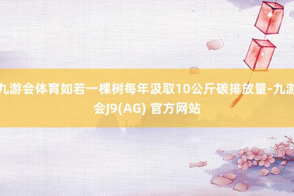 九游会体育如若一棵树每年汲取10公斤碳排放量-九游会J9(AG) 官方网站