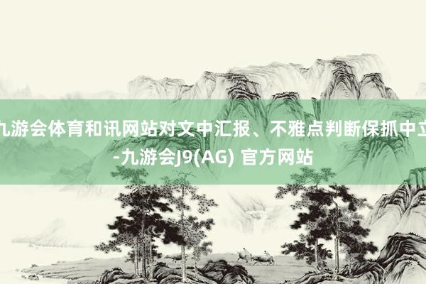 九游会体育和讯网站对文中汇报、不雅点判断保抓中立-九游会J9(AG) 官方网站